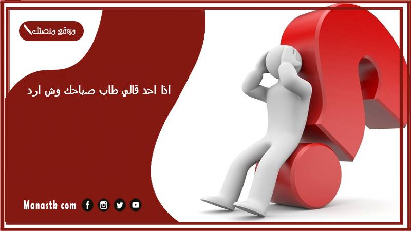 اذا احد قالي طاب صباحك وش ارد