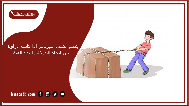 ينعدم الشغل الفيزيائي إذا كانت الزاوية بين اتجاه الحركة واتجاه القوة